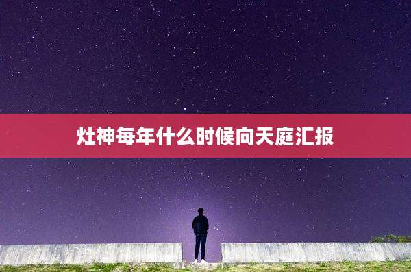 灶神每年什么时候向天庭汇报