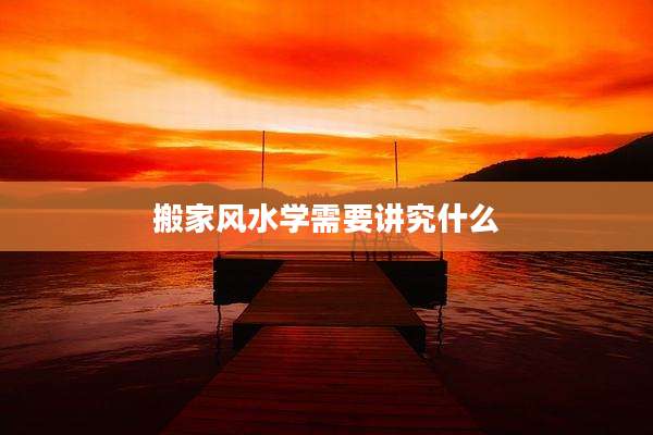 搬家风水学需要讲究什么