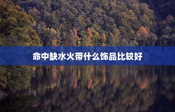 命中缺水火带什么饰品比较好
