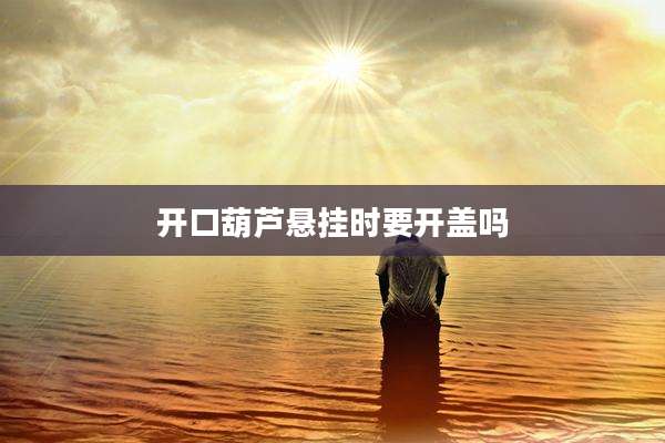 开口葫芦悬挂时要开盖吗