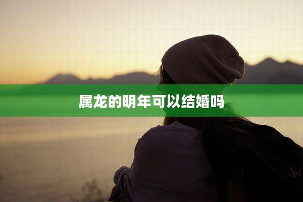 属龙的明年可以结婚吗