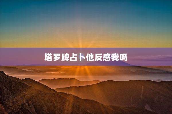 塔罗牌占卜他反感我吗