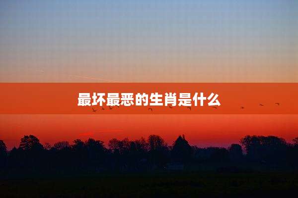 最坏最恶的生肖是什么