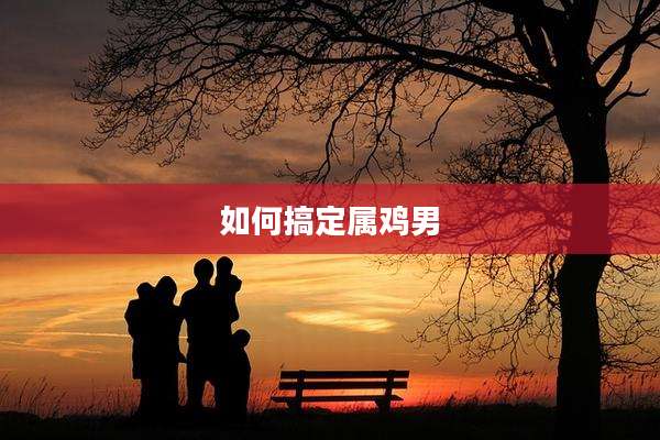 如何搞定属鸡男