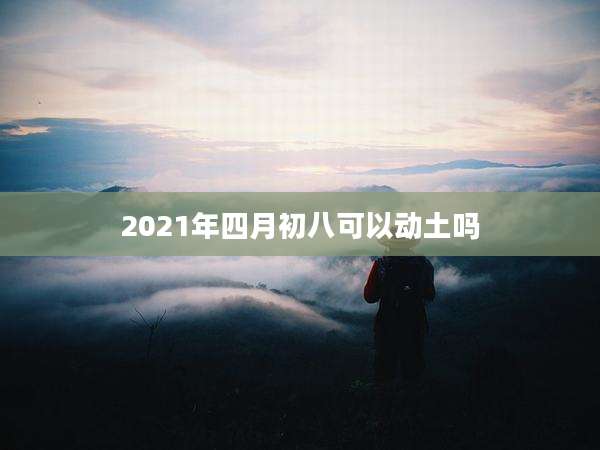 2021年四月初八可以动土吗