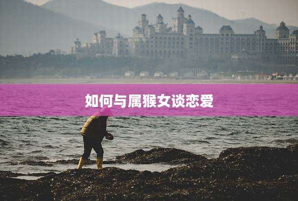 如何与属猴女谈恋爱