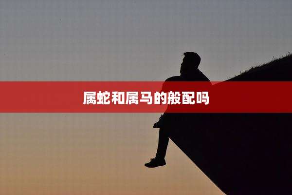 属蛇和属马的般配吗
