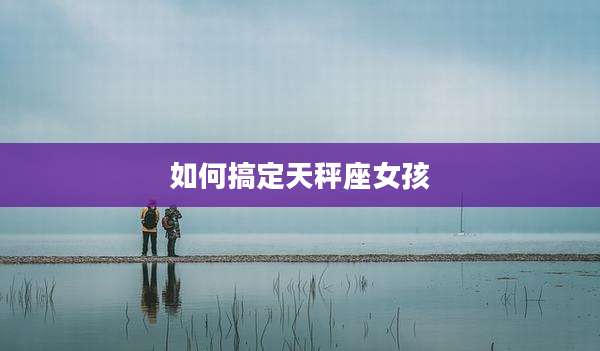 如何搞定天秤座女孩