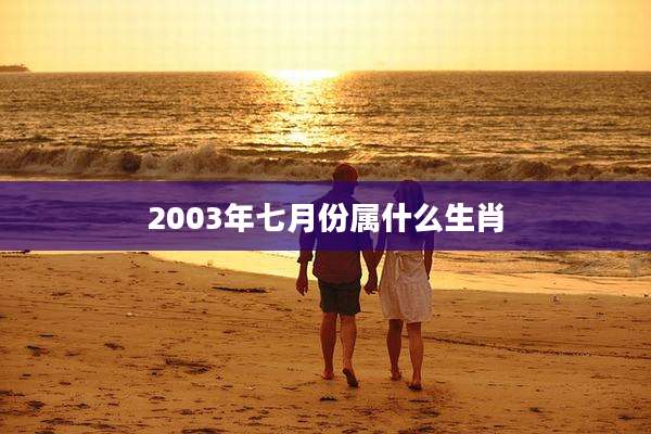 2003年七月份属什么生肖