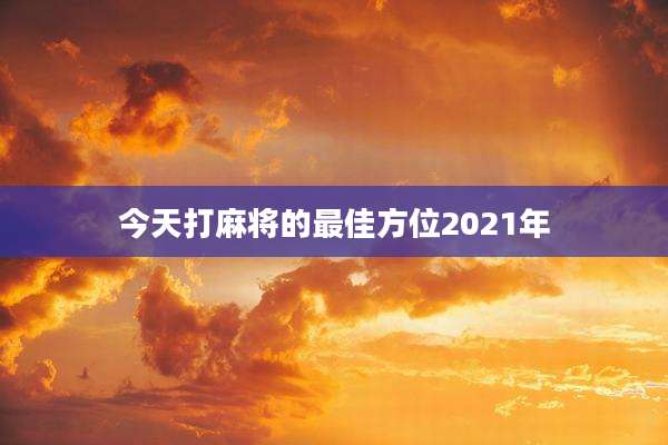 今天打麻将的最佳方位2021年