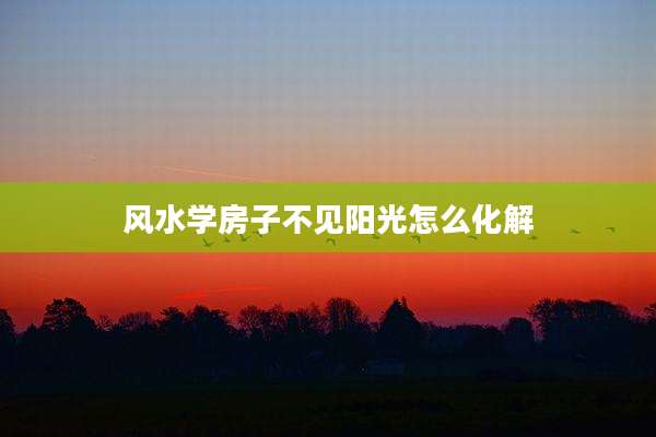 风水学房子不见阳光怎么化解