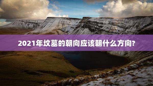 2021年坟墓的朝向应该朝什么方向?