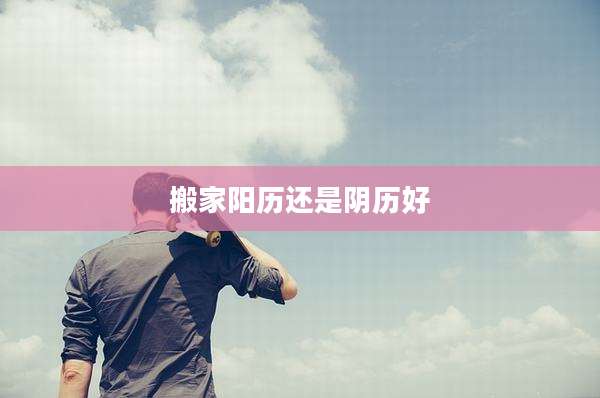 搬家阳历还是阴历好