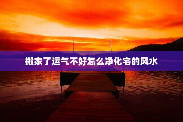 搬家了运气不好怎么净化宅的风水
