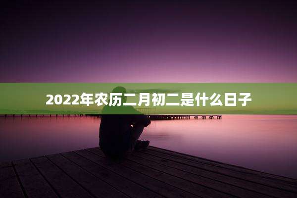 2022年农历二月初二是什么日子