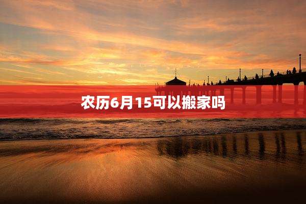 农历6月15可以搬家吗