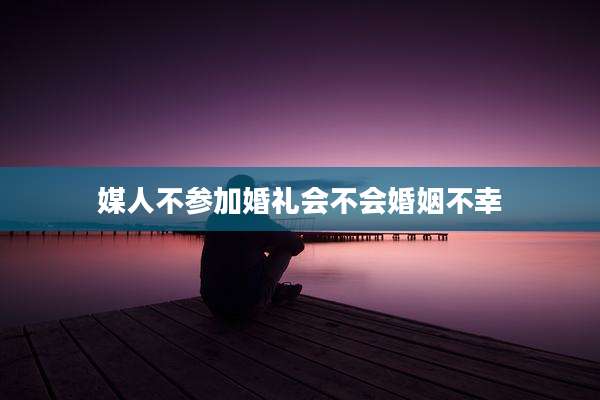 媒人不参加婚礼会不会婚姻不幸