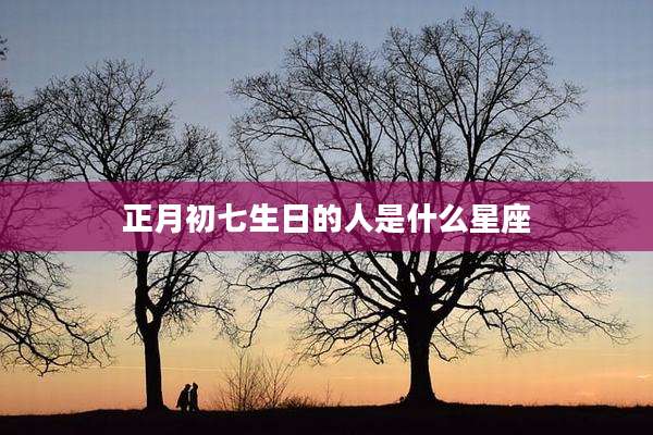 正月初七生日的人是什么星座
