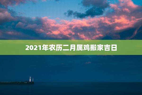 2021年农历二月属鸡搬家吉日