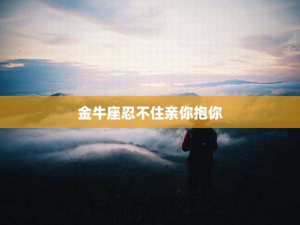 金牛座忍不住亲你抱你