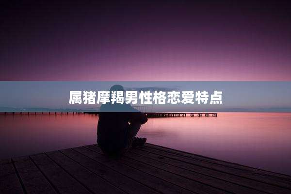 属猪摩羯男性格恋爱特点