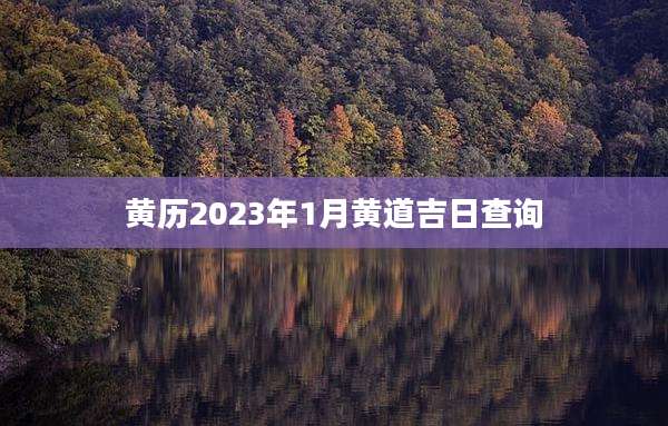 黄历2023年1月黄道吉日查询