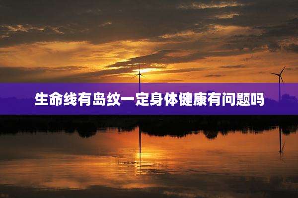 生命线有岛纹一定身体健康有问题吗