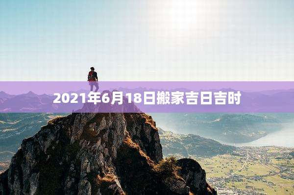 2021年6月18日搬家吉日吉时