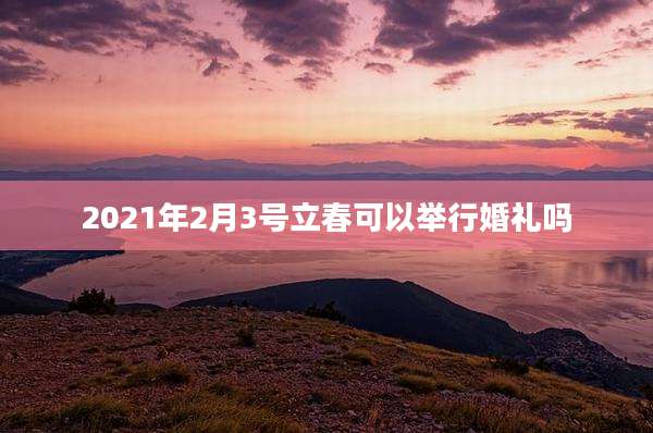 2021年2月3号立春可以举行婚礼吗