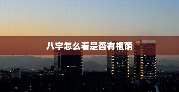 八字怎么看是否有祖荫