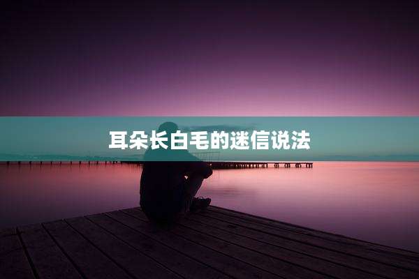 耳朵长白毛的迷信说法