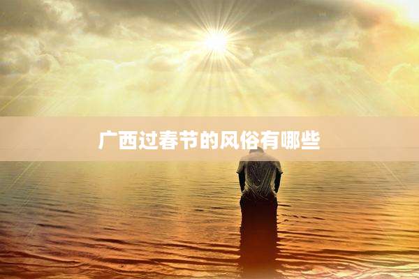 广西过春节的风俗有哪些