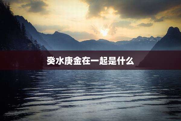 癸水庚金在一起是什么
