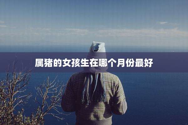属猪的女孩生在哪个月份最好