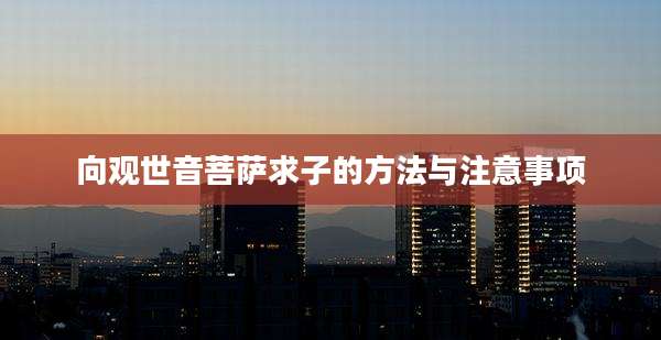 向观世音菩萨求子的方法与注意事项