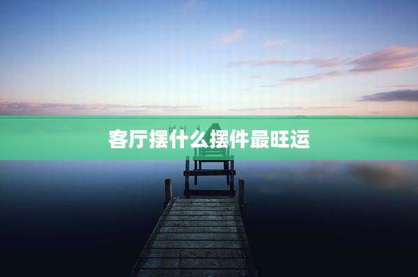 客厅摆什么摆件最旺运