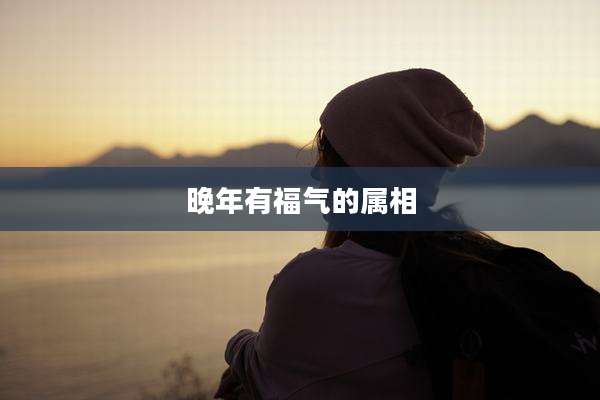 晚年有福气的属相