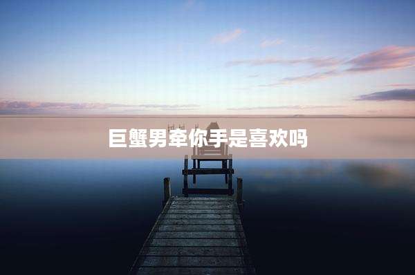 巨蟹男牵你手是喜欢吗