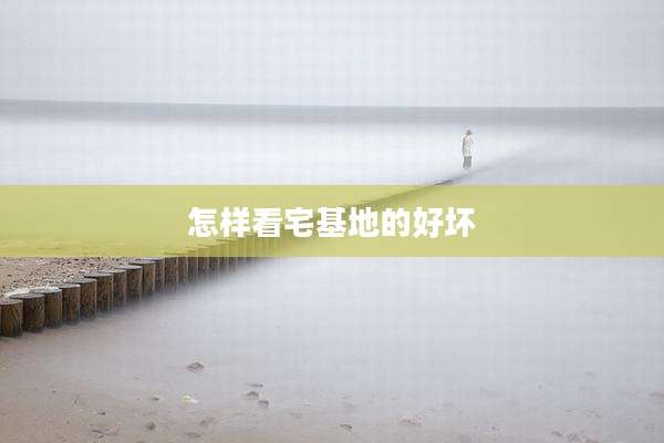 怎样看宅基地的好坏