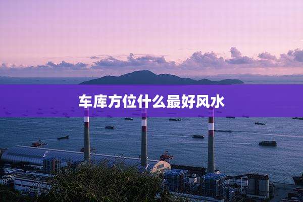 车库方位什么最好风水