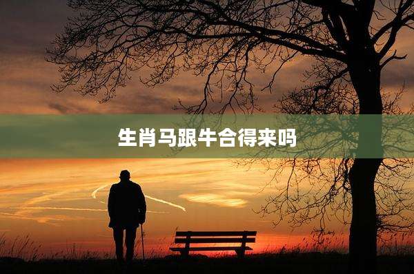生肖马跟牛合得来吗