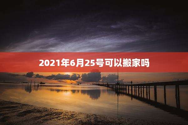2021年6月25号可以搬家吗