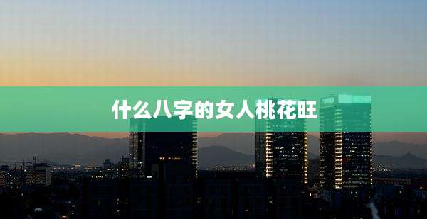 什么八字的女人桃花旺
