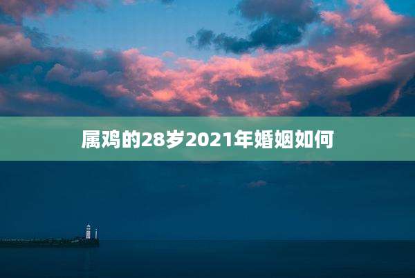 属鸡的28岁2021年婚姻如何