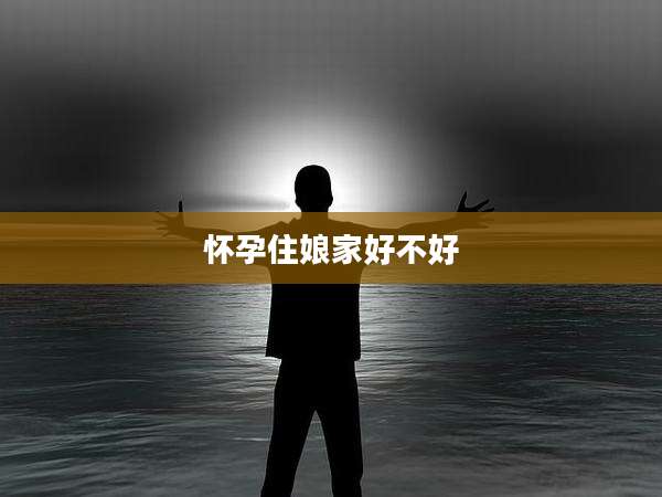 怀孕住娘家好不好
