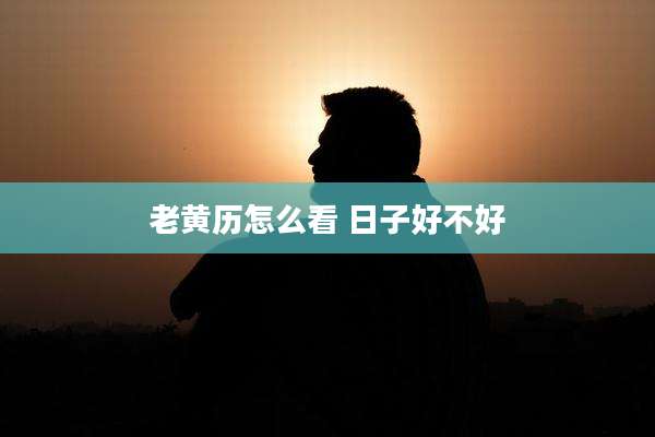 老黄历怎么看 日子好不好