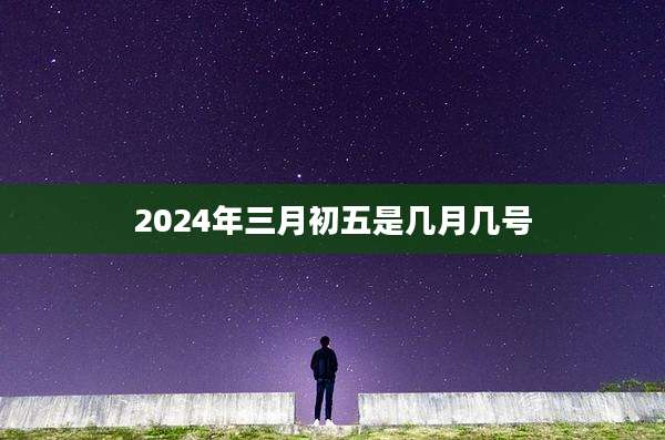 2024年三月初五是几月几号