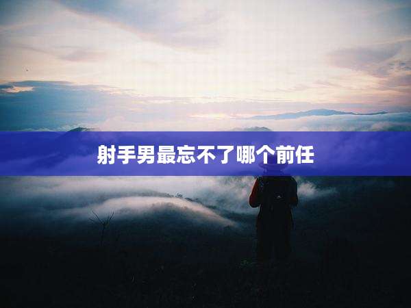 射手男最忘不了哪个前任
