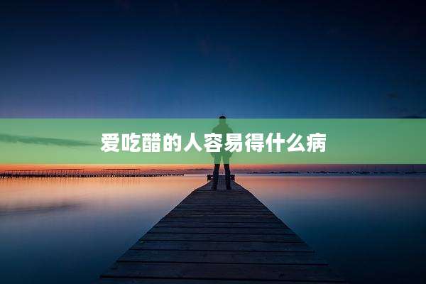 爱吃醋的人容易得什么病