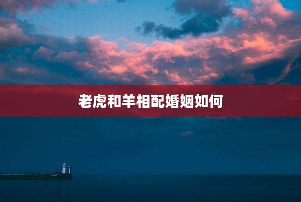 老虎和羊相配婚姻如何